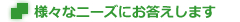 様々なニーズにお答えします